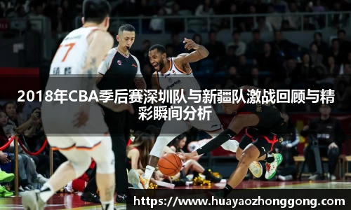 2018年CBA季后赛深圳队与新疆队激战回顾与精彩瞬间分析